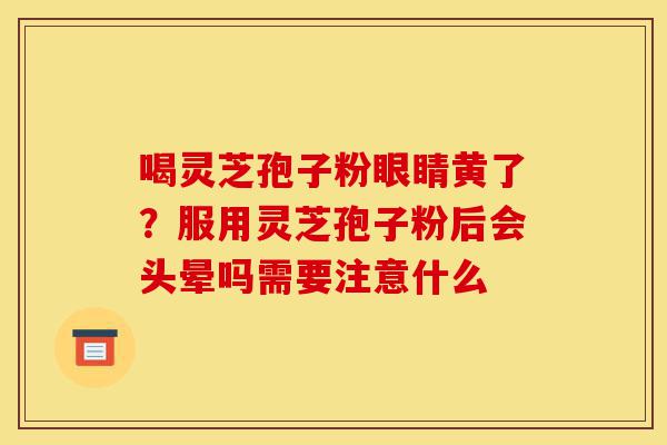 喝灵芝孢子粉眼睛黄了?服用灵芝孢子粉后会头晕吗需要注意什么-第1张图片-灵芝之家 喝灵芝孢子粉眼睛黄了?服用灵芝孢子粉后会头晕吗需要注意什么-第1张图片-灵芝之家