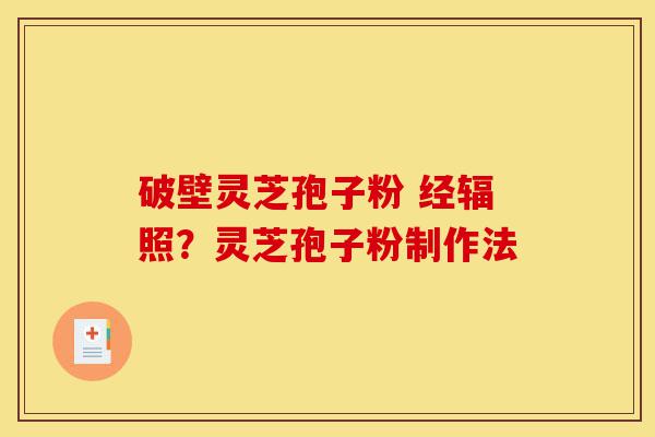 破壁灵芝孢子粉 经辐照？灵芝孢子粉制作法-第1张图片-灵芝之家