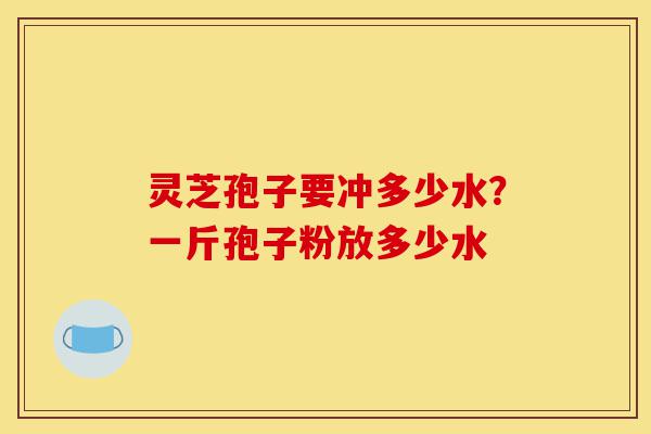 灵芝孢子要冲多少水？一斤孢子粉放多少水-第1张图片-灵芝之家