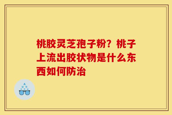 桃胶灵芝孢子粉?桃子上流出胶状物是什么东西如何防治-第1张图片-灵芝之家 桃胶灵芝孢子粉?桃子上流出胶状物是什么东西如何防治-第1张图片-灵芝之家
