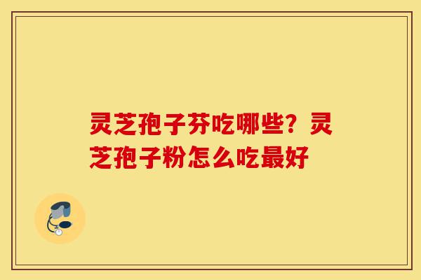 灵芝孢子芬吃哪些?灵芝孢子粉怎么吃最好-第1张图片-灵芝之家 灵芝孢子芬吃哪些?灵芝孢子粉怎么吃最好-第1张图片-灵芝之家