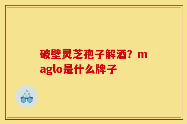 破壁灵芝孢子解酒?maglo是什么牌子-第1张图片-灵芝之家 破壁灵芝孢子解酒?maglo是什么牌子-第1张图片-灵芝之家