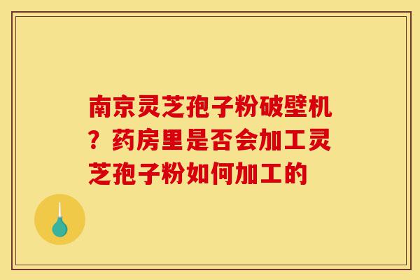 南京灵芝孢子粉破壁机?药房里是否会加工灵芝孢子粉如何加工的-第1张图片-灵芝之家 南京灵芝孢子粉破壁机?药房里是否会加工灵芝孢子粉如何加工的-第1张图片-灵芝之家