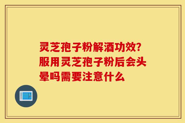 灵芝孢子粉解酒功效?服用灵芝孢子粉后会头晕吗需要注意什么-第1张图片-灵芝之家 灵芝孢子粉解酒功效?服用灵芝孢子粉后会头晕吗需要注意什么-第1张图片-灵芝之家