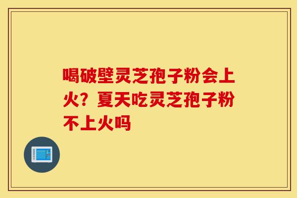 喝破壁灵芝孢子粉会上火？夏天吃灵芝孢子粉不上火吗-第1张图片-灵芝之家