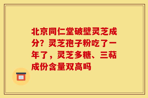 北京同仁堂破壁灵芝成分?灵芝孢子粉吃了一年了,灵芝多糖、三萜成份含量双高吗-第1张图片-灵芝之家 北京同仁堂破壁灵芝成分?灵芝孢子粉吃了一年了,灵芝多糖、三萜成份含量双高吗-第1张图片-灵芝之家