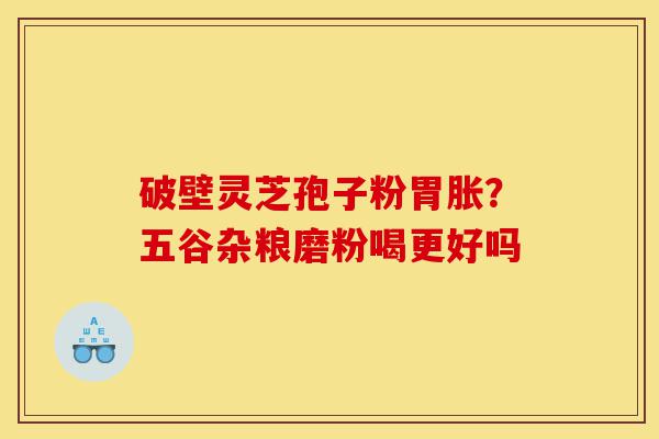 破壁灵芝孢子粉胃胀?五谷杂粮磨粉喝更好吗-第1张图片-灵芝之家 破壁灵芝孢子粉胃胀?五谷杂粮磨粉喝更好吗-第1张图片-灵芝之家