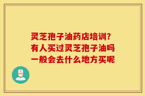 灵芝孢子油药店培训?有人买过灵芝孢子油吗一般会去什么地方买呢-第1张图片-灵芝之家 灵芝孢子油药店培训?有人买过灵芝孢子油吗一般会去什么地方买呢-第1张图片-灵芝之家