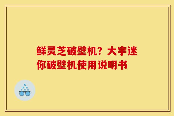 鲜灵芝破壁机?大宇迷你破壁机使用说明书-第1张图片-灵芝之家 鲜灵芝破壁机?大宇迷你破壁机使用说明书-第1张图片-灵芝之家