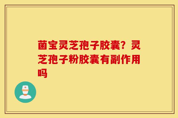 菌宝灵芝孢子胶囊？灵芝孢子粉胶囊有副作用吗-第1张图片-灵芝之家