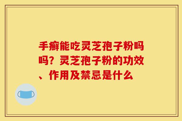 手癣能吃灵芝孢子粉吗吗？灵芝孢子粉的功效、作用及禁忌是什么-第1张图片-灵芝之家