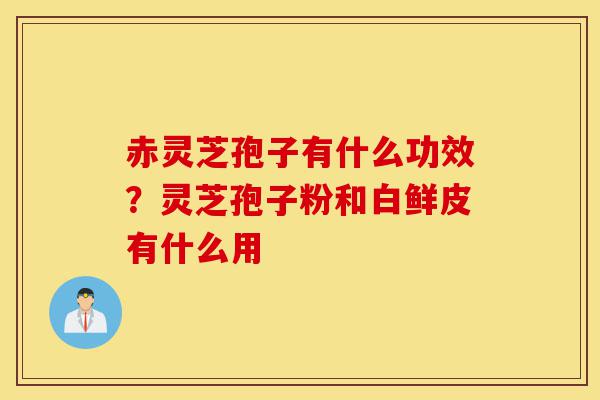 赤灵芝孢子有什么功效?灵芝孢子粉和白鲜皮有什么用-第1张图片-灵芝之家 赤灵芝孢子有什么功效?灵芝孢子粉和白鲜皮有什么用-第1张图片-灵芝之家