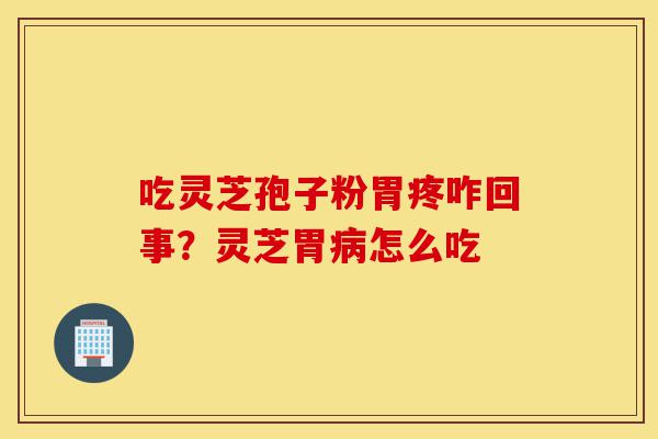 吃灵芝孢子粉胃疼咋回事?灵芝胃病怎么吃-第1张图片-灵芝之家 吃灵芝孢子粉胃疼咋回事?灵芝胃病怎么吃-第1张图片-灵芝之家