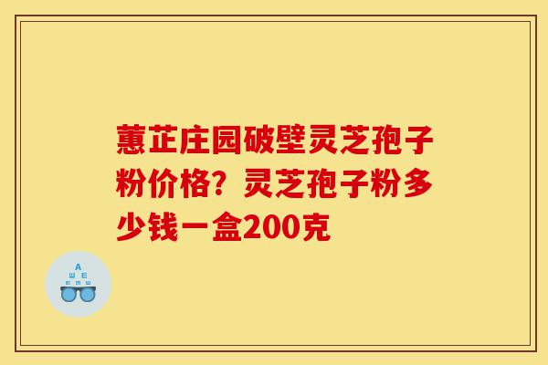 蕙芷庄园破壁灵芝孢子粉价格？灵芝孢子粉多少钱一盒200克-第1张图片-灵芝之家