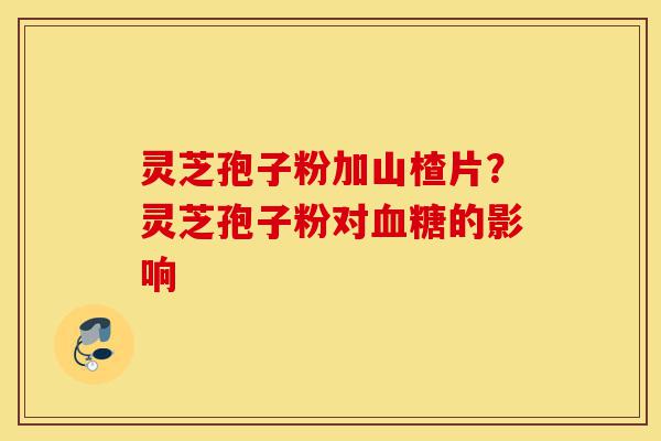 灵芝孢子粉加山楂片?灵芝孢子粉对血糖的影响-第1张图片-灵芝之家 灵芝孢子粉加山楂片?灵芝孢子粉对血糖的影响-第1张图片-灵芝之家