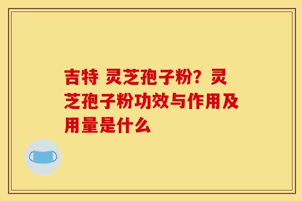 吉特 灵芝孢子粉?灵芝孢子粉功效与作用及用量是什么-第1张图片-灵芝之家 吉特 灵芝孢子粉?灵芝孢子粉功效与作用及用量是什么-第1张图片-灵芝之家