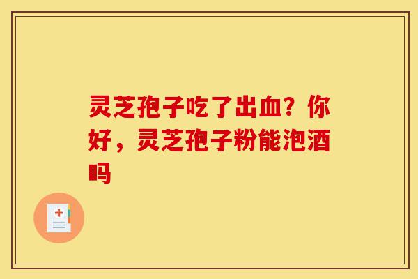 灵芝孢子吃了出血?你好,灵芝孢子粉能泡酒吗-第1张图片-灵芝之家 灵芝孢子吃了出血?你好,灵芝孢子粉能泡酒吗-第1张图片-灵芝之家