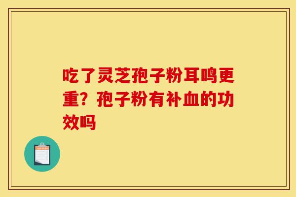 吃了灵芝孢子粉耳鸣更重?孢子粉有补血的功效吗-第1张图片-灵芝之家 吃了灵芝孢子粉耳鸣更重?孢子粉有补血的功效吗-第1张图片-灵芝之家