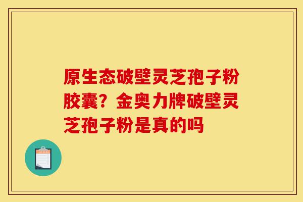 原生态破壁灵芝孢子粉胶囊?金奥力牌破壁灵芝孢子粉是真的吗-第1张图片-灵芝之家 原生态破壁灵芝孢子粉胶囊?金奥力牌破壁灵芝孢子粉是真的吗-第1张图片-灵芝之家