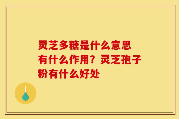 灵芝多糖是什么意思 有什么作用?灵芝孢子粉有什么好处-第1张图片-灵芝之家 灵芝多糖是什么意思 有什么作用?灵芝孢子粉有什么好处-第1张图片-灵芝之家