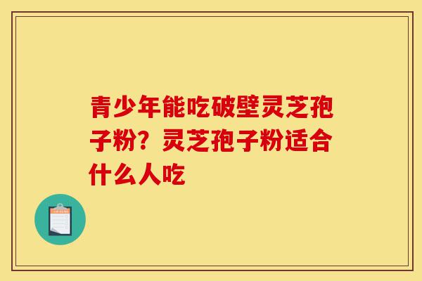 青少年能吃破壁灵芝孢子粉?灵芝孢子粉适合什么人吃-第1张图片-灵芝之家 青少年能吃破壁灵芝孢子粉?灵芝孢子粉适合什么人吃-第1张图片-灵芝之家