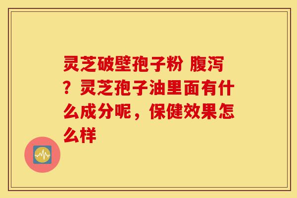 灵芝破壁孢子粉 腹泻?灵芝孢子油里面有什么成分呢,保健效果怎么样-第1张图片-灵芝之家 灵芝破壁孢子粉 腹泻?灵芝孢子油里面有什么成分呢,保健效果怎么样-第1张图片-灵芝之家