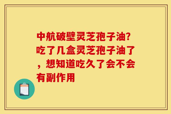 中航破壁灵芝孢子油?吃了几盒灵芝孢子油了,想知道吃久了会不会有副作用-第1张图片-灵芝之家 中航破壁灵芝孢子油?吃了几盒灵芝孢子油了,想知道吃久了会不会有副作用-第1张图片-灵芝之家