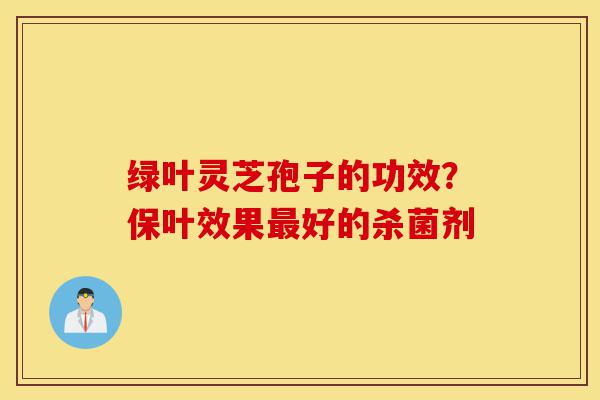 绿叶灵芝孢子的功效?保叶效果最好的杀菌剂-第1张图片-灵芝之家 绿叶灵芝孢子的功效?保叶效果最好的杀菌剂-第1张图片-灵芝之家
