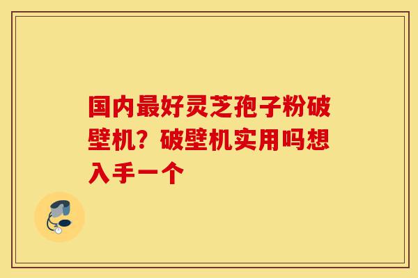 国内最好灵芝孢子粉破壁机?破壁机实用吗想入手一个-第1张图片-灵芝之家 国内最好灵芝孢子粉破壁机?破壁机实用吗想入手一个-第1张图片-灵芝之家