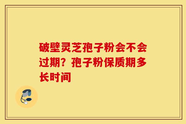 破壁灵芝孢子粉会不会过期？孢子粉保质期多长时间-第1张图片-灵芝之家