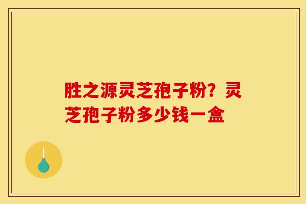 胜之源灵芝孢子粉?灵芝孢子粉多少钱一盒-第1张图片-灵芝之家 胜之源灵芝孢子粉?灵芝孢子粉多少钱一盒-第1张图片-灵芝之家