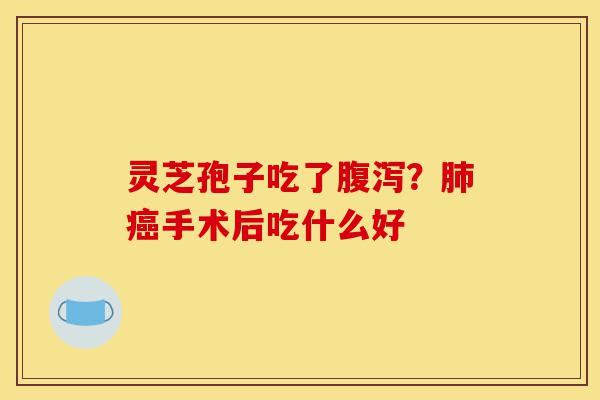 灵芝孢子吃了腹泻？肺癌手术后吃什么好-第1张图片-灵芝之家