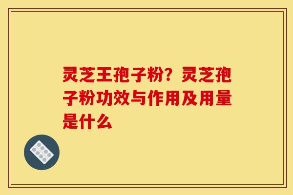 灵芝王孢子粉?灵芝孢子粉功效与作用及用量是什么-第1张图片-灵芝之家 灵芝王孢子粉?灵芝孢子粉功效与作用及用量是什么-第1张图片-灵芝之家