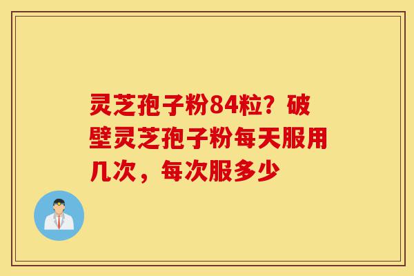 灵芝孢子粉84粒?破壁灵芝孢子粉每天服用几次,每次服多少-第1张图片-灵芝之家 灵芝孢子粉84粒?破壁灵芝孢子粉每天服用几次,每次服多少-第1张图片-灵芝之家