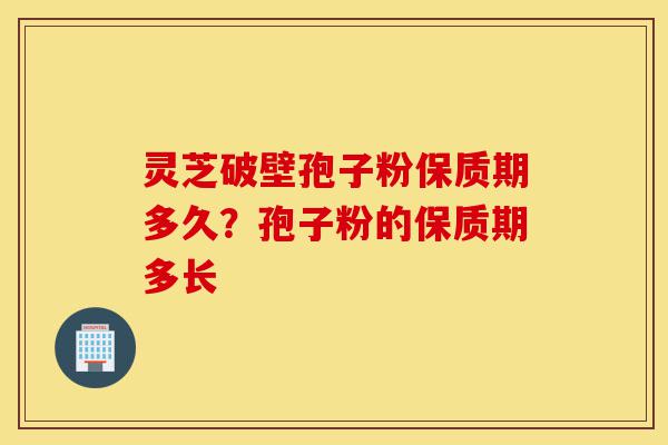 灵芝破壁孢子粉保质期多久?孢子粉的保质期多长-第1张图片-灵芝之家 灵芝破壁孢子粉保质期多久?孢子粉的保质期多长-第1张图片-灵芝之家