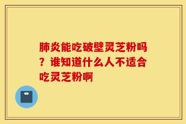 肺炎能吃破壁灵芝粉吗?谁知道什么人不适合吃灵芝粉啊-第1张图片-灵芝之家 肺炎能吃破壁灵芝粉吗?谁知道什么人不适合吃灵芝粉啊-第1张图片-灵芝之家