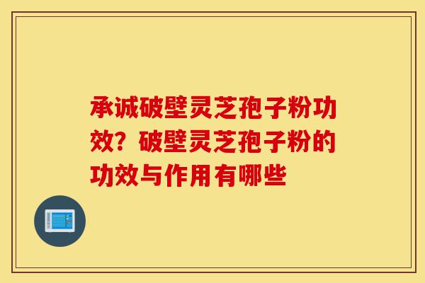 承诚破壁灵芝孢子粉功效?破壁灵芝孢子粉的功效与作用有哪些-第1张图片-灵芝之家 承诚破壁灵芝孢子粉功效?破壁灵芝孢子粉的功效与作用有哪些-第1张图片-灵芝之家