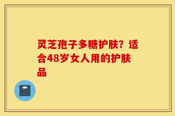灵芝孢子多糖护肤?适合48岁女人用的护肤品-第1张图片-灵芝之家 灵芝孢子多糖护肤?适合48岁女人用的护肤品-第1张图片-灵芝之家