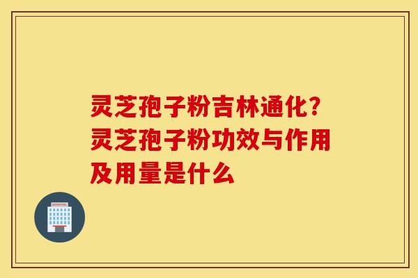灵芝孢子粉吉林通化?灵芝孢子粉功效与作用及用量是什么-第1张图片-灵芝之家 灵芝孢子粉吉林通化?灵芝孢子粉功效与作用及用量是什么-第1张图片-灵芝之家