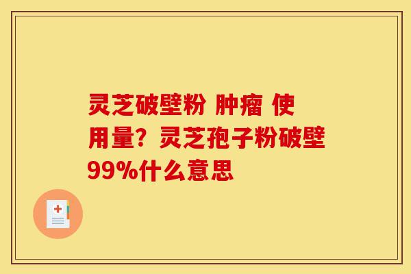 灵芝破壁粉 肿瘤 使用量？灵芝孢子粉破壁99%什么意思-第1张图片-灵芝之家