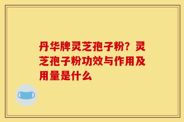 丹华牌灵芝孢子粉？灵芝孢子粉功效与作用及用量是什么-第1张图片-灵芝之家