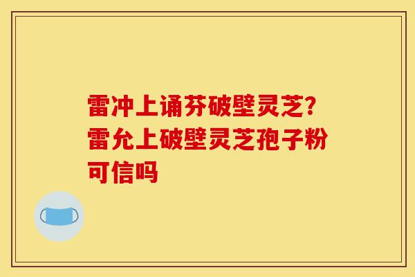 雷冲上诵芬破壁灵芝?雷允上破壁灵芝孢子粉可信吗-第1张图片-灵芝之家 雷冲上诵芬破壁灵芝?雷允上破壁灵芝孢子粉可信吗-第1张图片-灵芝之家