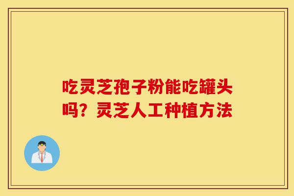 吃灵芝孢子粉能吃罐头吗?灵芝人工种植方法-第1张图片-灵芝之家 吃灵芝孢子粉能吃罐头吗?灵芝人工种植方法-第1张图片-灵芝之家