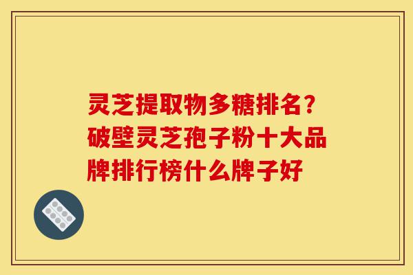 灵芝提取物多糖排名？破壁灵芝孢子粉十大品牌排行榜什么牌子好-第1张图片-灵芝之家