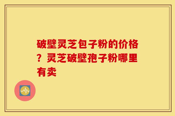 破壁灵芝包子粉的价格?灵芝破壁孢子粉哪里有卖-第1张图片-灵芝之家 破壁灵芝包子粉的价格?灵芝破壁孢子粉哪里有卖-第1张图片-灵芝之家