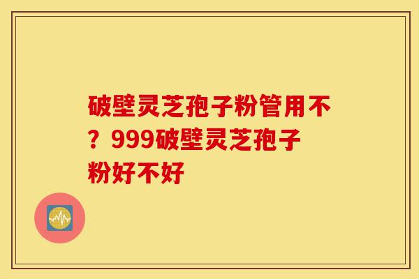 破壁灵芝孢子粉管用不?999破壁灵芝孢子粉好不好-第1张图片-灵芝之家 破壁灵芝孢子粉管用不?999破壁灵芝孢子粉好不好-第1张图片-灵芝之家