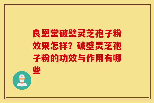 良恩堂破壁灵芝孢子粉效果怎样?破壁灵芝孢子粉的功效与作用有哪些-第1张图片-灵芝之家 良恩堂破壁灵芝孢子粉效果怎样?破壁灵芝孢子粉的功效与作用有哪些-第1张图片-灵芝之家