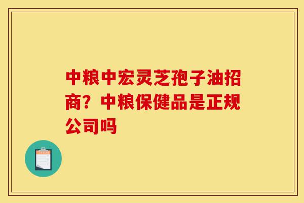 中粮中宏灵芝孢子油招商?中粮保健品是正规公司吗-第1张图片-灵芝之家 中粮中宏灵芝孢子油招商?中粮保健品是正规公司吗-第1张图片-灵芝之家