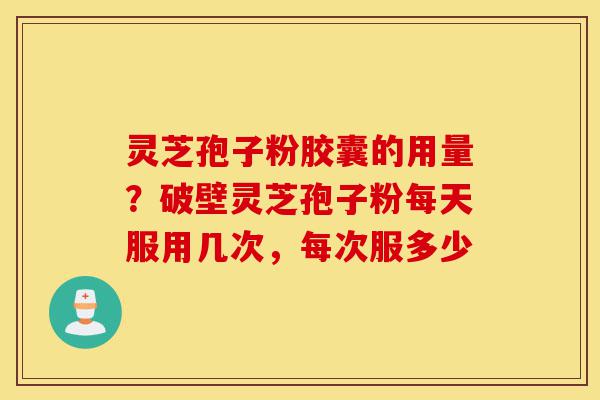 灵芝孢子粉胶囊的用量?破壁灵芝孢子粉每天服用几次,每次服多少-第1张图片-灵芝之家 灵芝孢子粉胶囊的用量?破壁灵芝孢子粉每天服用几次,每次服多少-第1张图片-灵芝之家