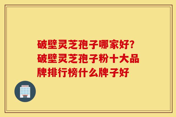 破壁灵芝孢子哪家好?破壁灵芝孢子粉十大品牌排行榜什么牌子好-第1张图片-灵芝之家 破壁灵芝孢子哪家好?破壁灵芝孢子粉十大品牌排行榜什么牌子好-第1张图片-灵芝之家